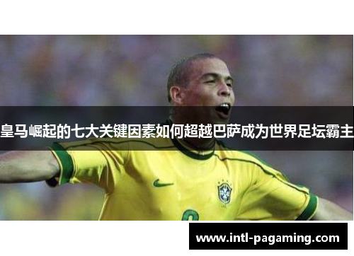 皇马崛起的七大关键因素如何超越巴萨成为世界足坛霸主
