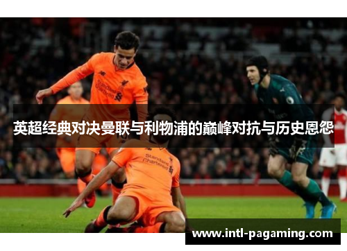 英超经典对决曼联与利物浦的巅峰对抗与历史恩怨