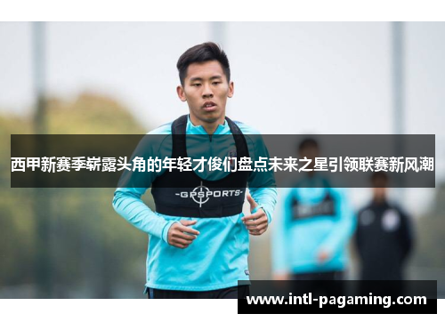 西甲新赛季崭露头角的年轻才俊们盘点未来之星引领联赛新风潮