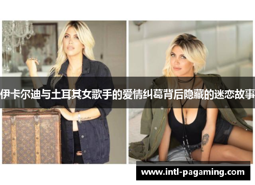 伊卡尔迪与土耳其女歌手的爱情纠葛背后隐藏的迷恋故事