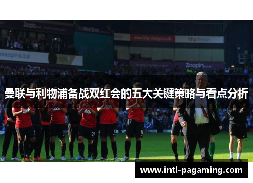 曼联与利物浦备战双红会的五大关键策略与看点分析