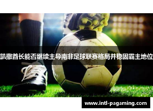 凯撒酋长能否继续主导南非足球联赛格局并稳固霸主地位