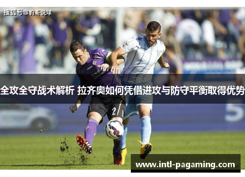 全攻全守战术解析 拉齐奥如何凭借进攻与防守平衡取得优势