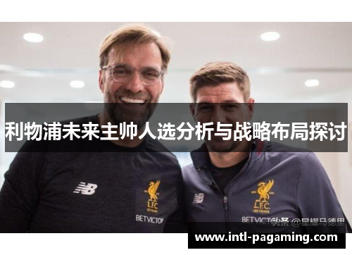 利物浦未来主帅人选分析与战略布局探讨