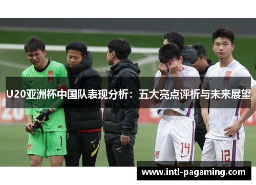 U20亚洲杯中国队表现分析：五大亮点评析与未来展望