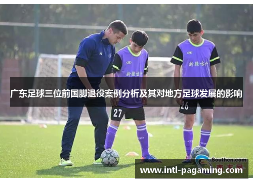 广东足球三位前国脚退役案例分析及其对地方足球发展的影响