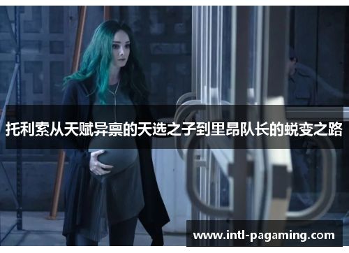 托利索从天赋异禀的天选之子到里昂队长的蜕变之路