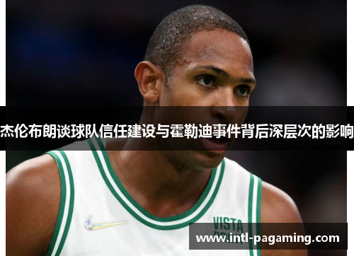 杰伦布朗谈球队信任建设与霍勒迪事件背后深层次的影响