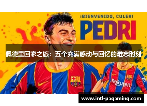 佩德里回家之旅：五个充满感动与回忆的难忘时刻