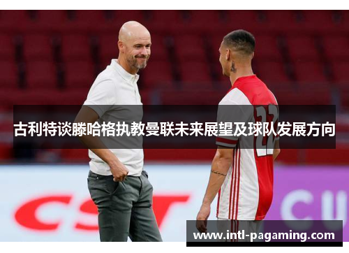 古利特谈滕哈格执教曼联未来展望及球队发展方向