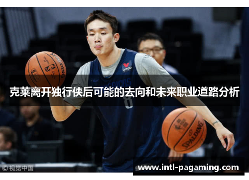 克莱离开独行侠后可能的去向和未来职业道路分析