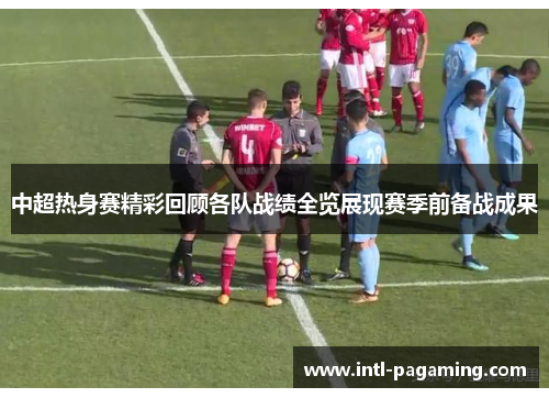 中超热身赛精彩回顾各队战绩全览展现赛季前备战成果