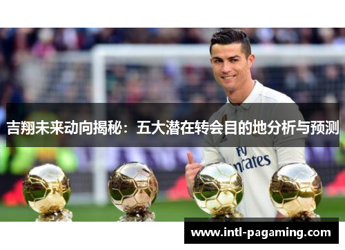 吉翔未来动向揭秘：五大潜在转会目的地分析与预测
