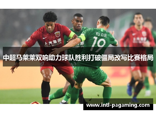 中超马莱莱双响助力球队胜利打破僵局改写比赛格局