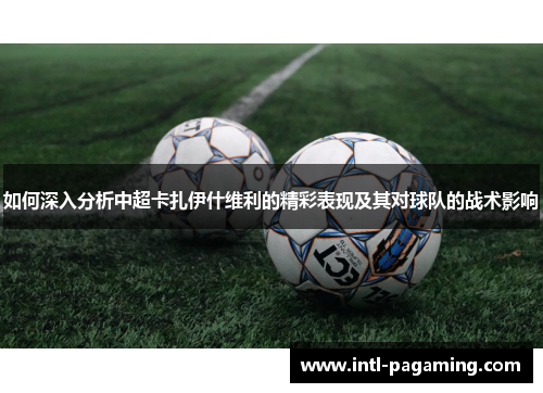 如何深入分析中超卡扎伊什维利的精彩表现及其对球队的战术影响