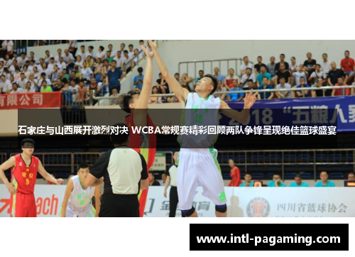 石家庄与山西展开激烈对决 WCBA常规赛精彩回顾两队争锋呈现绝佳篮球盛宴