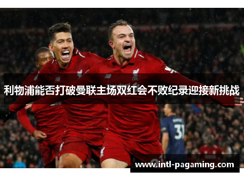 利物浦能否打破曼联主场双红会不败纪录迎接新挑战