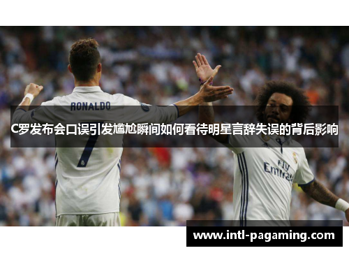 C罗发布会口误引发尴尬瞬间如何看待明星言辞失误的背后影响