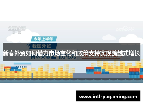 新春外贸如何借力市场变化和政策支持实现跨越式增长