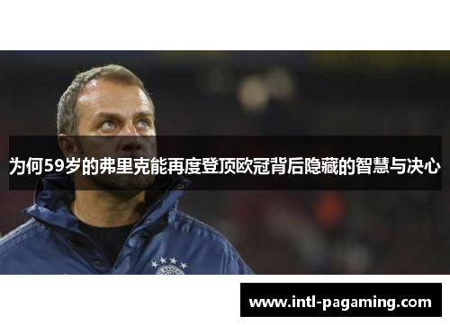 为何59岁的弗里克能再度登顶欧冠背后隐藏的智慧与决心