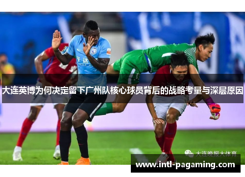 大连英博为何决定留下广州队核心球员背后的战略考量与深层原因