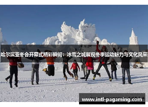 哈尔滨亚冬会开幕式精彩瞬间：冰雪之城展现冬季运动魅力与文化风采