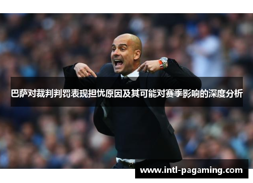 巴萨对裁判判罚表现担忧原因及其可能对赛季影响的深度分析