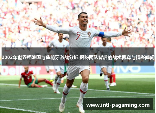 2002年世界杯韩国与葡萄牙激战分析 揭秘两队背后的战术博弈与精彩瞬间