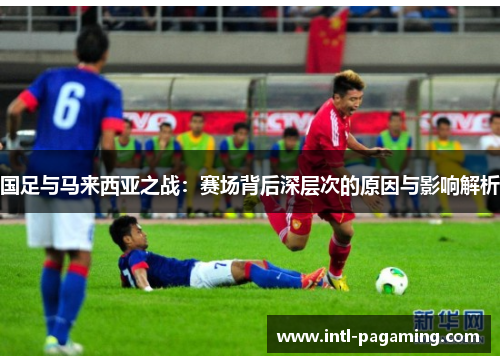 国足与马来西亚之战：赛场背后深层次的原因与影响解析