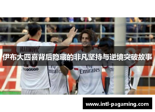 伊布大四喜背后隐藏的非凡坚持与逆境突破故事