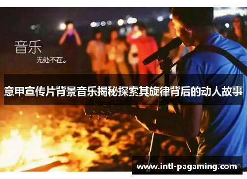 意甲宣传片背景音乐揭秘探索其旋律背后的动人故事