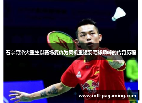 石宇奇浴火重生以赛场复仇为契机重返羽毛球巅峰的传奇历程