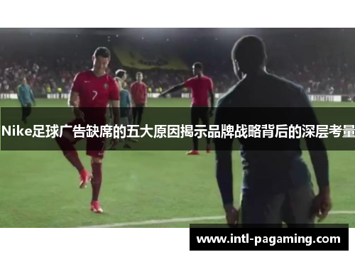 Nike足球广告缺席的五大原因揭示品牌战略背后的深层考量 Nike足球广告缺席的五大原因揭示品牌战略背后的深层考量
