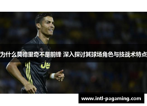 为什么莫德里奇不是前锋 深入探讨其球场角色与技战术特点