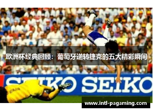 欧洲杯经典回顾：葡萄牙逆转捷克的五大精彩瞬间