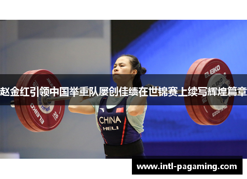 赵金红引领中国举重队屡创佳绩在世锦赛上续写辉煌篇章