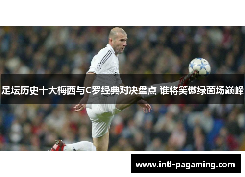 足坛历史十大梅西与C罗经典对决盘点 谁将笑傲绿茵场巅峰