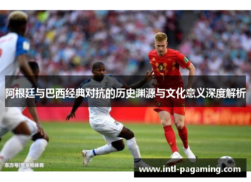 阿根廷与巴西经典对抗的历史渊源与文化意义深度解析