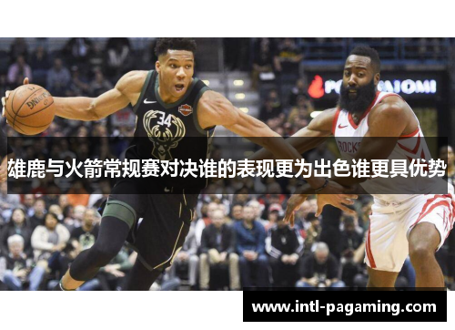 雄鹿与火箭常规赛对决谁的表现更为出色谁更具优势