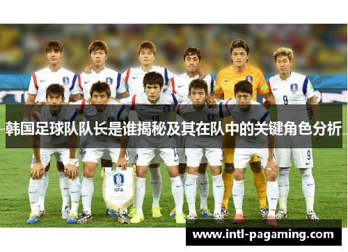 韩国足球队队长是谁揭秘及其在队中的关键角色分析 韩国足球队队长是谁揭秘及其在队中的关键角色分析
