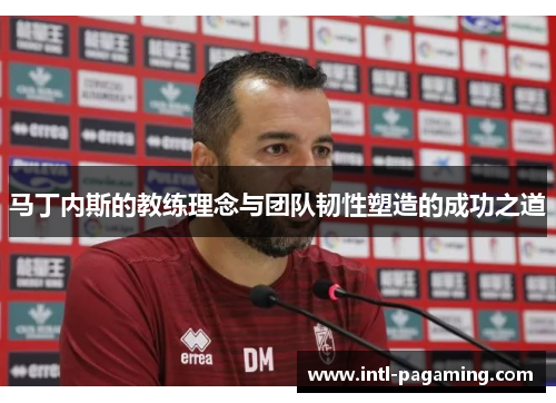 马丁内斯的教练理念与团队韧性塑造的成功之道 马丁内斯的教练理念与团队韧性塑造的成功之道