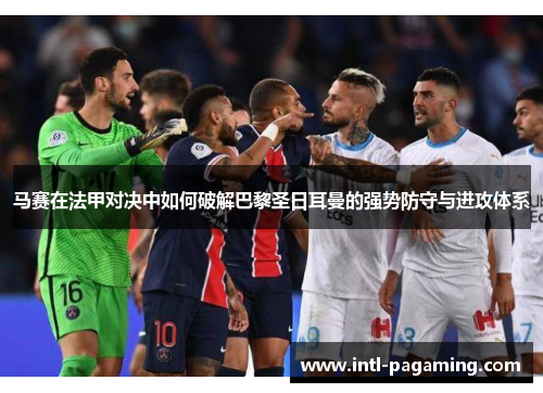 马赛在法甲对决中如何破解巴黎圣日耳曼的强势防守与进攻体系 马赛在法甲对决中如何破解巴黎圣日耳曼的强势防守与进攻体系