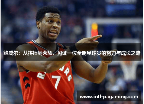 鲍威尔:从拼搏到荣耀,见证一位全明星球员的努力与成长之路