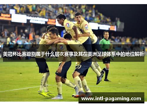 美冠杯比赛级别属于什么层次赛事及其在美洲足球体系中的地位解析
