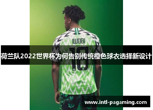 荷兰队2022世界杯为何告别传统橙色球衣选择新设计 荷兰队2022世界杯为何告别传统橙色球衣选择新设计