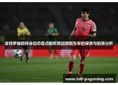 金特罗最新转会动态盘点解析其加盟新东家的背景与前景分析