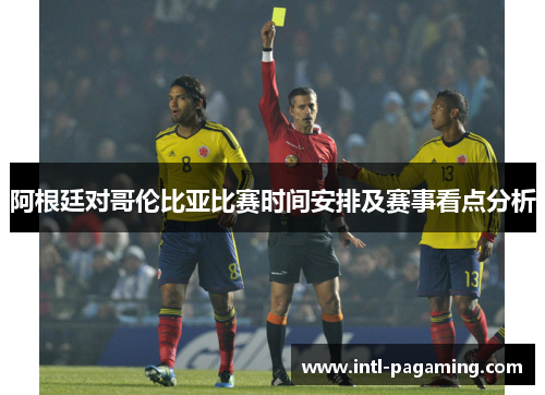 阿根廷对哥伦比亚比赛时间安排及赛事看点分析
