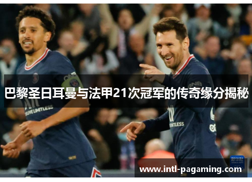 巴黎圣日耳曼与法甲21次冠军的传奇缘分揭秘