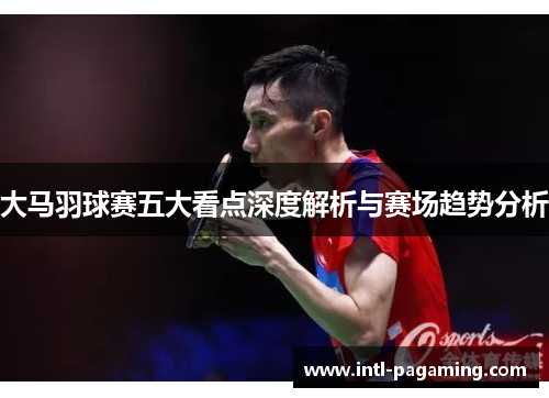 大马羽球赛五大看点深度解析与赛场趋势分析 大马羽球赛五大看点深度解析与赛场趋势分析
