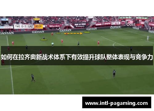 如何在拉齐奥新战术体系下有效提升球队整体表现与竞争力